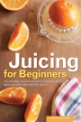 Juicing for Beginners The Essential Guide to Juicing Recipes and Juicing for Weight Loss